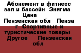 Абонемент в фитнесс-зал и бассейн “Энигма“ › Цена ­ 8 000 - Пензенская обл., Пенза г. Спортивные и туристические товары » Другое   . Пензенская обл.